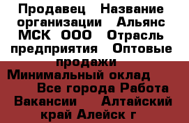 Продавец › Название организации ­ Альянс-МСК, ООО › Отрасль предприятия ­ Оптовые продажи › Минимальный оклад ­ 21 000 - Все города Работа » Вакансии   . Алтайский край,Алейск г.